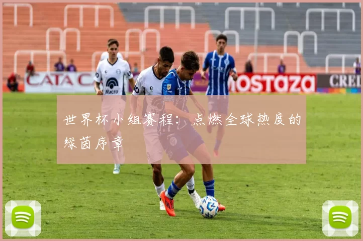 世界杯小组赛程:点燃全球热度的绿茵序章