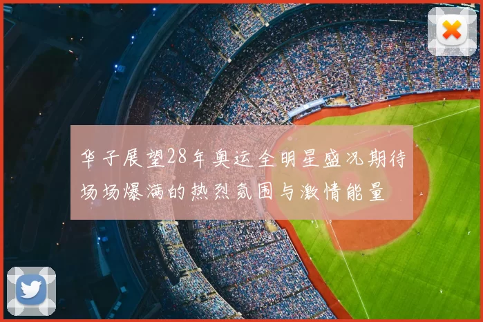 华子展望28年奥运全明星盛况期待场场爆满的热烈氛围与激情能量