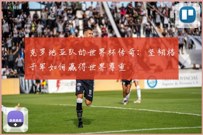 克罗地亚队的世界杯传奇:坚韧格子军如何赢得世界尊重
