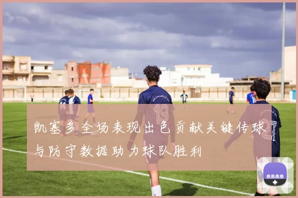 凯塞多全场表现出色贡献关键传球与防守数据助力球队胜利