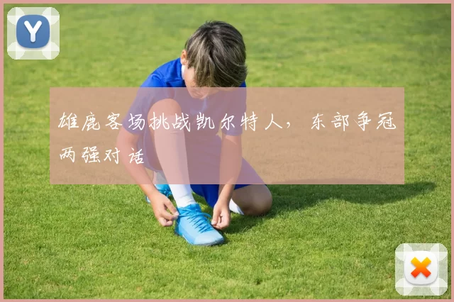 雄鹿客场挑战凯尔特人,东部争冠两强对话