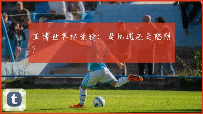 亚博世界杯竞猜：是机遇还是陷阱？