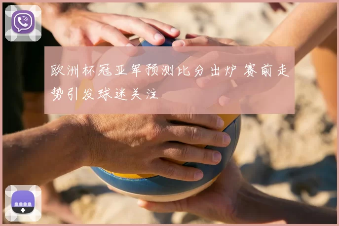 欧洲杯冠亚军预测比分出炉 赛前走势引发球迷关注