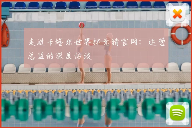 走进卡塔尔世界杯竞猜官网：运营总监的深度访谈