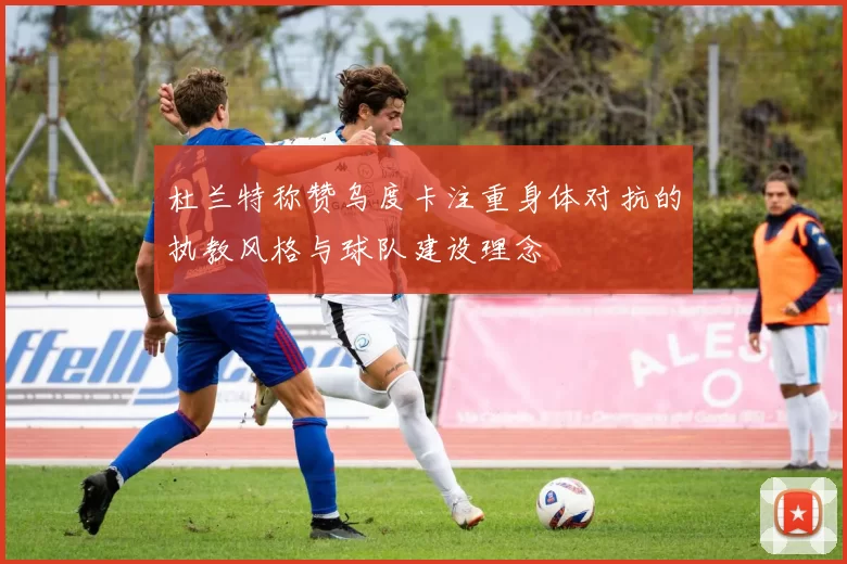 杜兰特称赞乌度卡注重身体对抗的执教风格与球队建设理念