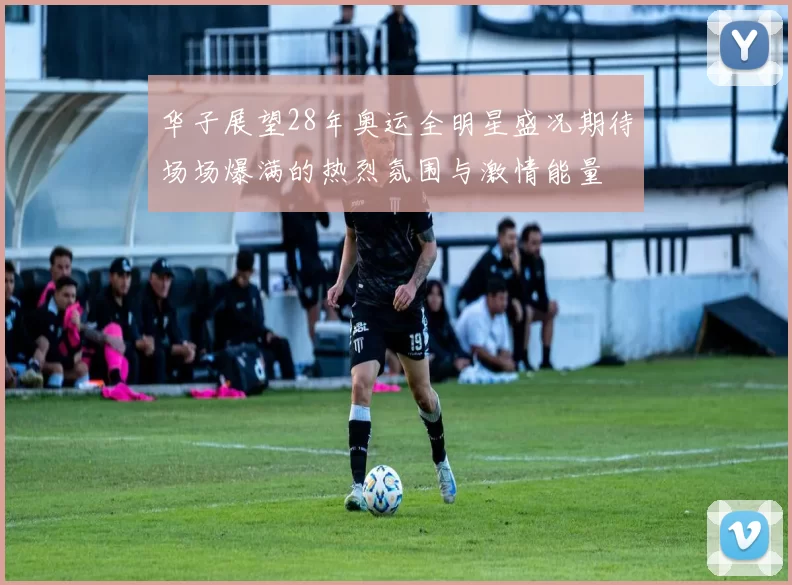 华子展望28年奥运全明星盛况期待场场爆满的热烈氛围与激情能量