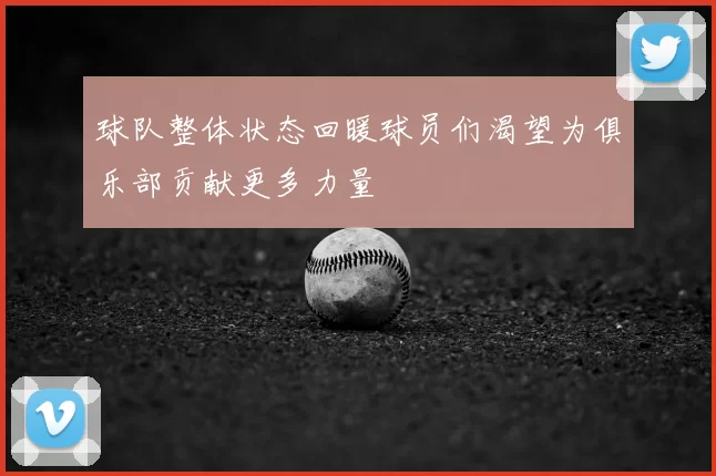 球队整体状态回暖球员们渴望为俱乐部贡献更多力量
