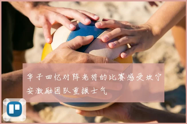 华子回忆对阵老将的比赛感受坎宁安激励团队重振士气