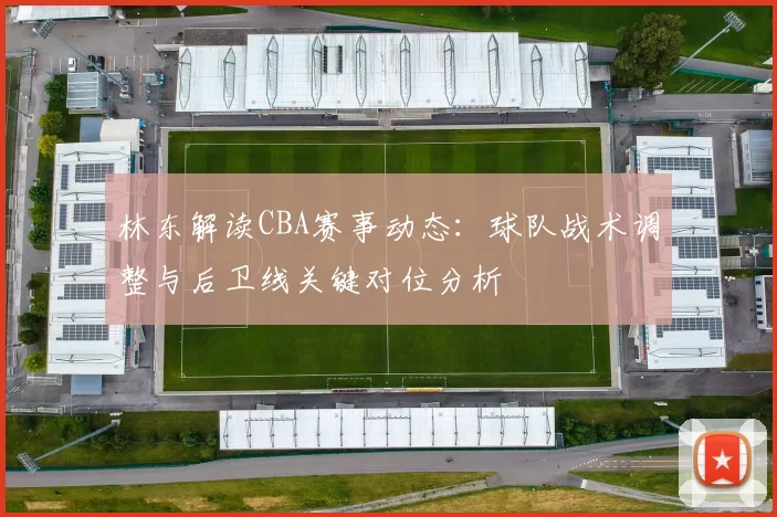 林东解读CBA赛事动态：球队战术调整与后卫线关键对位分析