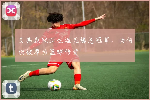 艾弗森职业生涯无缘总冠军,为何仍被尊为篮球传奇