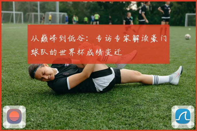 从巅峰到低谷：专访专家解读豪门球队的世界杯成绩变迁