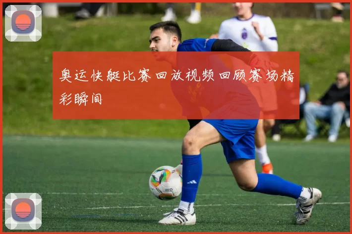 奥运快艇比赛回放视频回顾赛场精彩瞬间