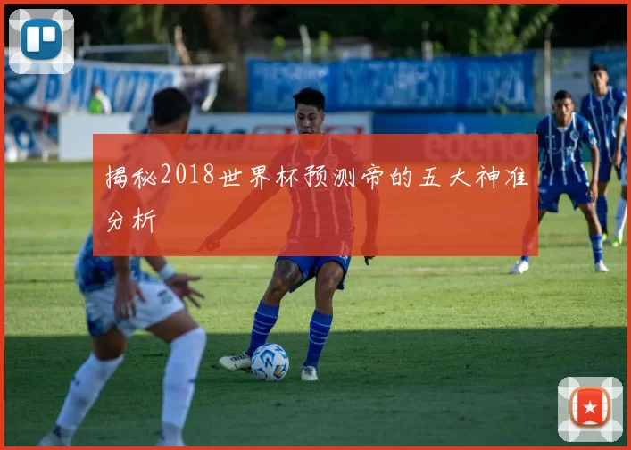 揭秘2018世界杯预测帝的五大神准分析