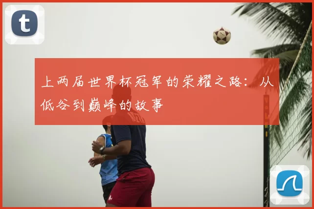 上两届世界杯冠军的荣耀之路：从低谷到巅峰的故事