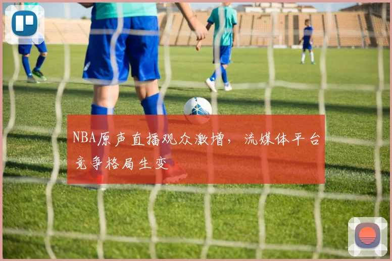 NBA原声直播观众激增,流媒体平台竞争格局生变