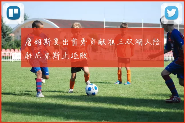 詹姆斯复出首秀贡献准三双湖人险胜尼克斯止连败