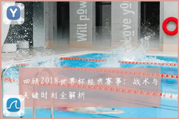 回顾2018世界杯经典赛事:战术与关键时刻全解析