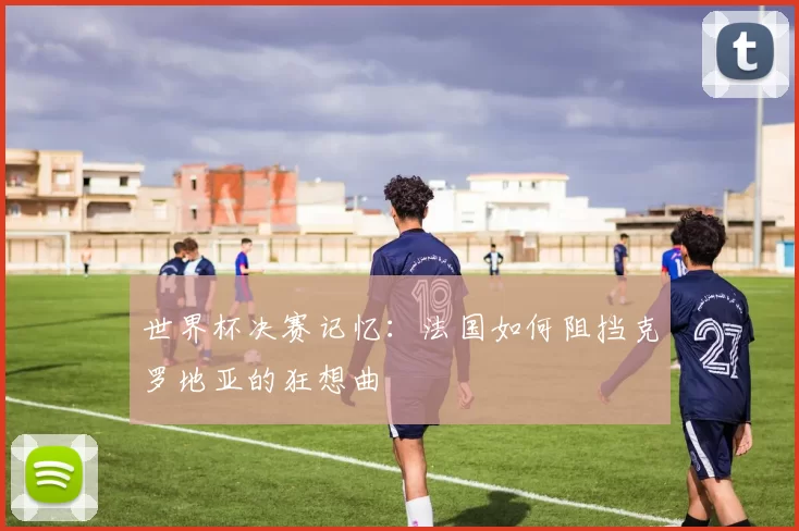 世界杯决赛记忆：法国如何阻挡克罗地亚的狂想曲