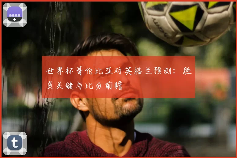 世界杯哥伦比亚对英格兰预测:胜负关键与比分前瞻