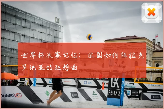世界杯决赛记忆:法国如何阻挡克罗地亚的狂想曲