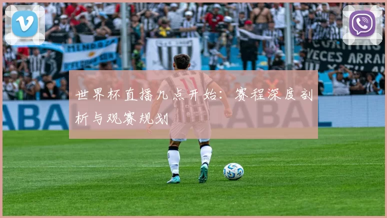 世界杯直播几点开始:赛程深度剖析与观赛规划