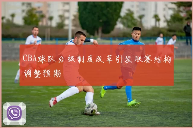 CBA球队分级制度改革引发联赛结构调整预期