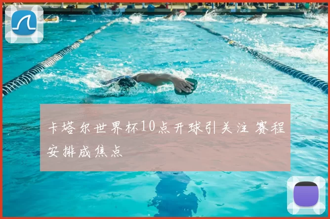 卡塔尔世界杯10点开球引关注 赛程安排成焦点