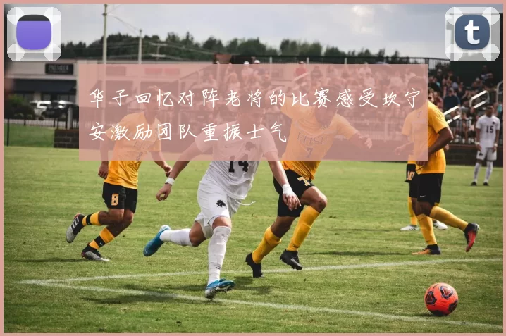 华子回忆对阵老将的比赛感受坎宁安激励团队重振士气