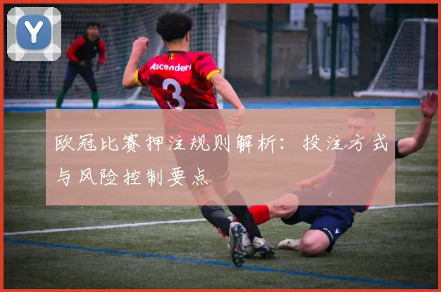 欧冠比赛押注规则解析:投注方式与风险控制要点