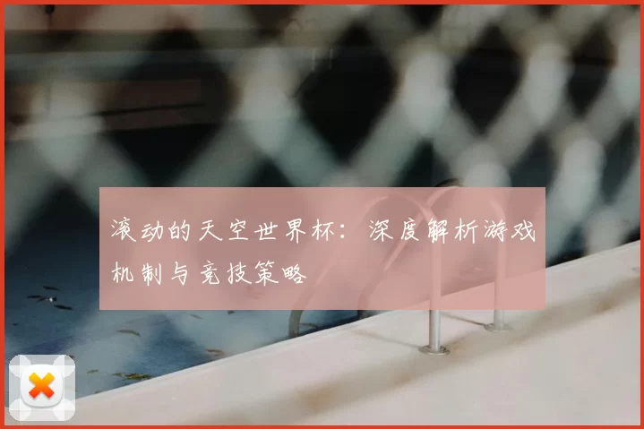 滚动的天空世界杯:深度解析游戏机制与竞技策略