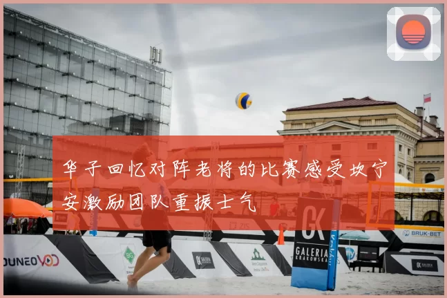 华子回忆对阵老将的比赛感受坎宁安激励团队重振士气