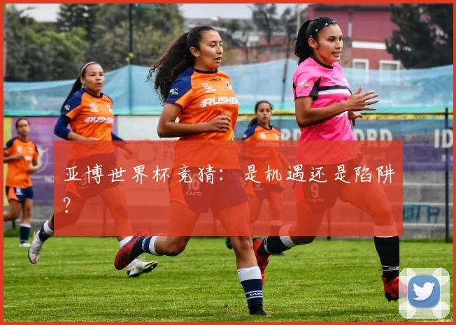 亚博世界杯竞猜：是机遇还是陷阱？