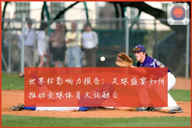 世界杯影响力报告：足球盛宴如何推动全球体育文化融合