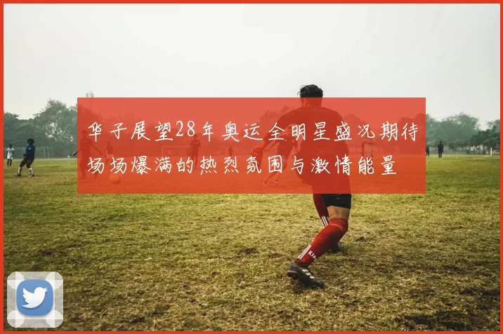 华子展望28年奥运全明星盛况期待场场爆满的热烈氛围与激情能量