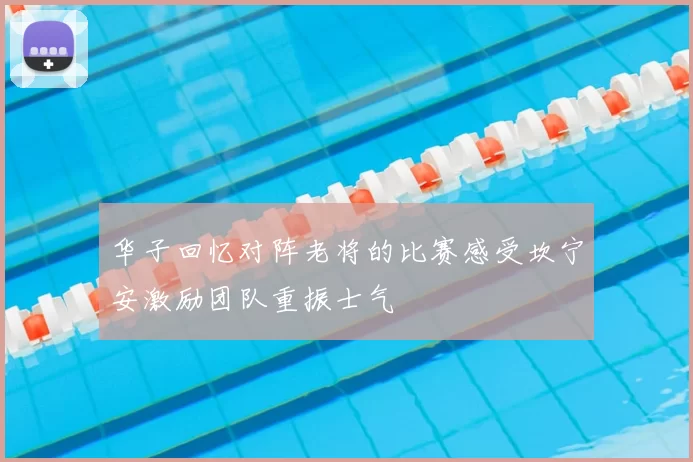 华子回忆对阵老将的比赛感受坎宁安激励团队重振士气