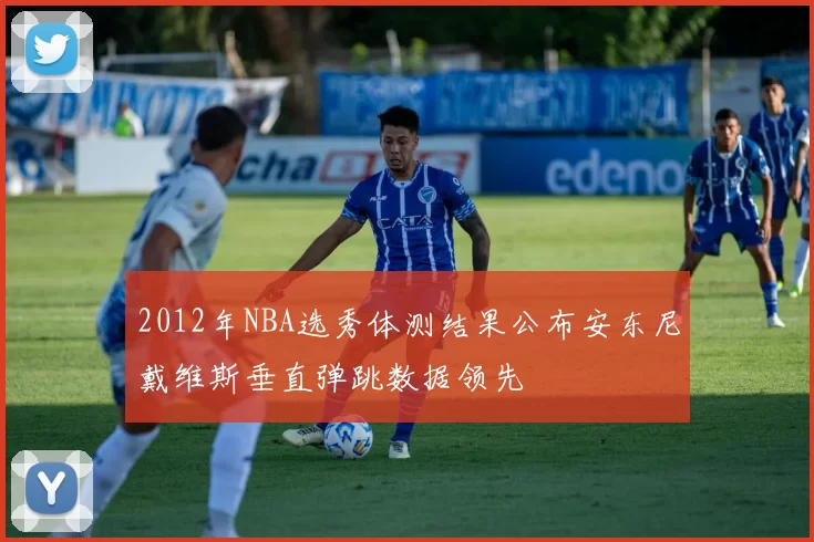 2012年NBA选秀体测结果公布安东尼戴维斯垂直弹跳数据领先