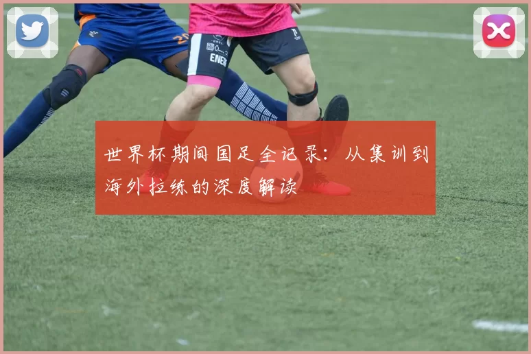 世界杯期间国足全记录:从集训到海外拉练的深度解读