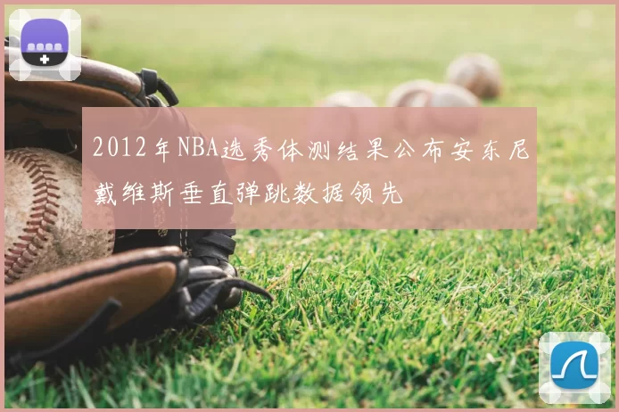 2012年NBA选秀体测结果公布安东尼戴维斯垂直弹跳数据领先