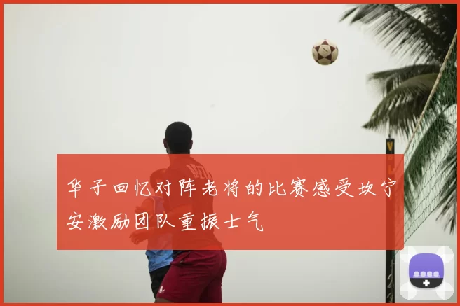 华子回忆对阵老将的比赛感受坎宁安激励团队重振士气