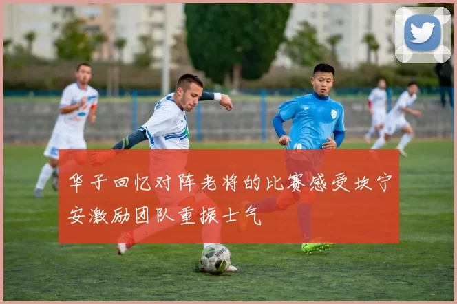 华子回忆对阵老将的比赛感受坎宁安激励团队重振士气
