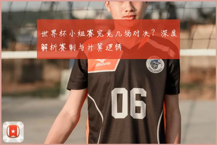 世界杯小组赛究竟几场对决?深度解析赛制与计算逻辑