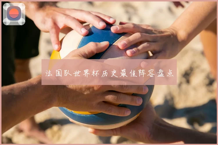 法国队世界杯历史最佳阵容盘点