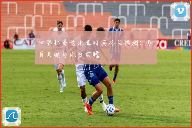 世界杯哥伦比亚对英格兰预测：胜负关键与比分前瞻