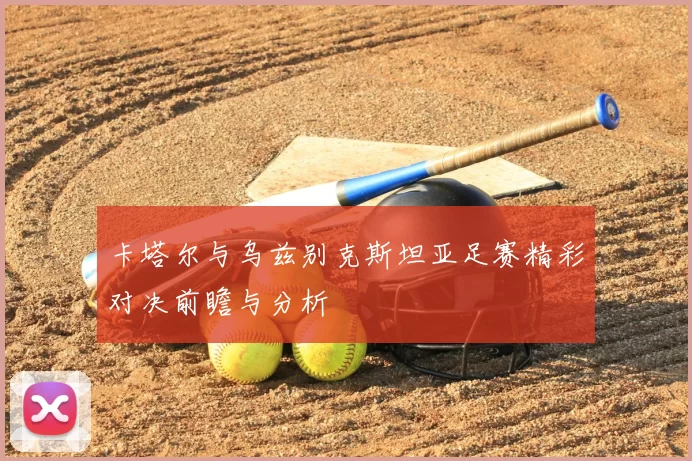 卡塔尔与乌兹别克斯坦亚足赛精彩对决前瞻与分析