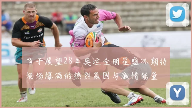 华子展望28年奥运全明星盛况期待场场爆满的热烈氛围与激情能量