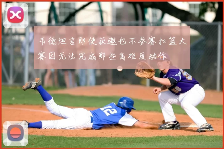 韦德坦言即使获邀也不参赛扣篮大赛因无法完成那些高难度动作