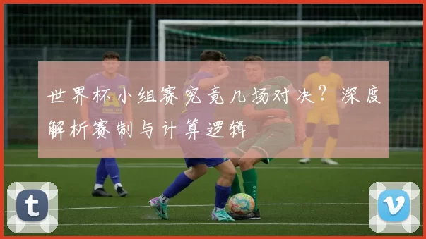 世界杯小组赛究竟几场对决?深度解析赛制与计算逻辑