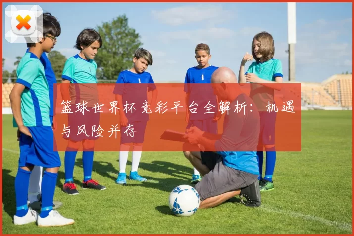 篮球世界杯竞彩平台全解析:机遇与风险并存
