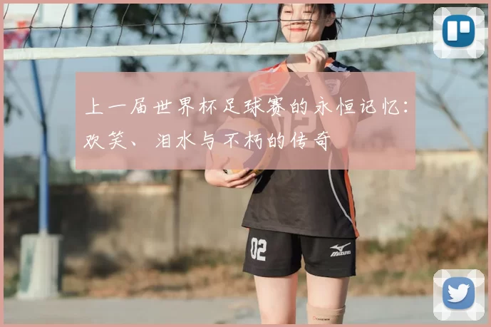 上一届世界杯足球赛的永恒记忆：欢笑、泪水与不朽的传奇