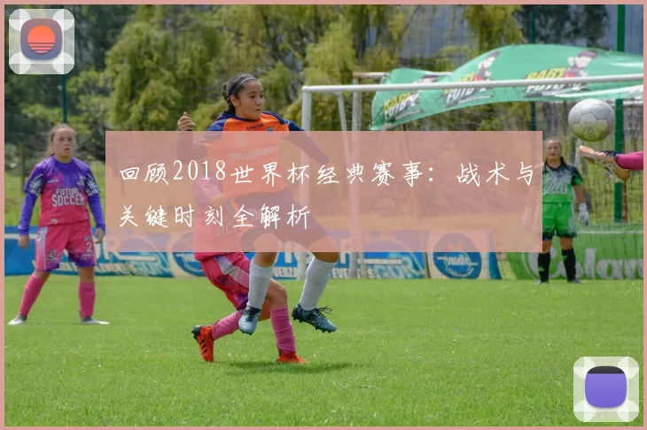 回顾2018世界杯经典赛事：战术与关键时刻全解析